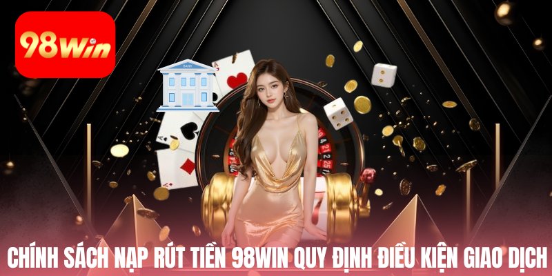 Chính sách nạp rút tiền 98win quy định điều kiện giao dịch