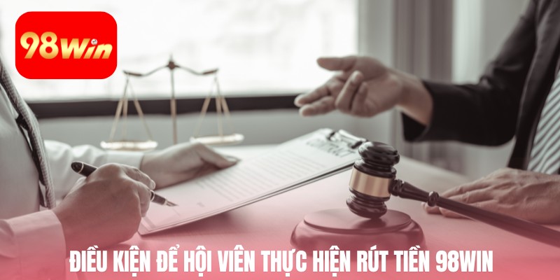 Điều kiện để hội viên thực hiện rút tiền 98win