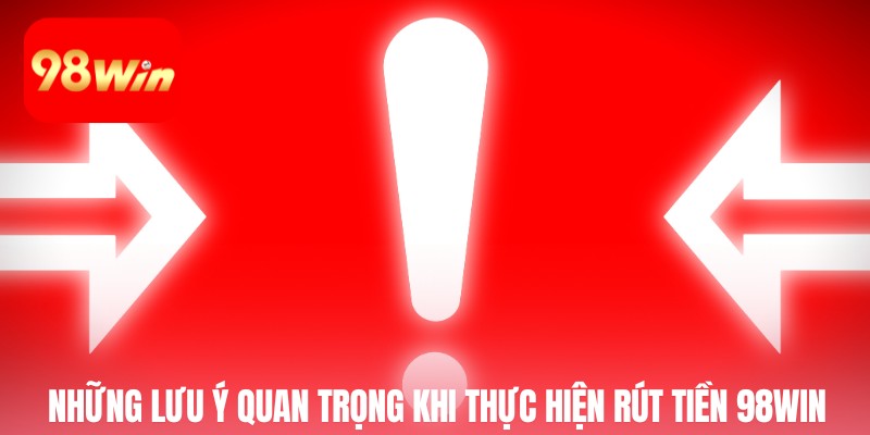 Những lưu ý quan trọng khi thực hiện rút tiền 98win