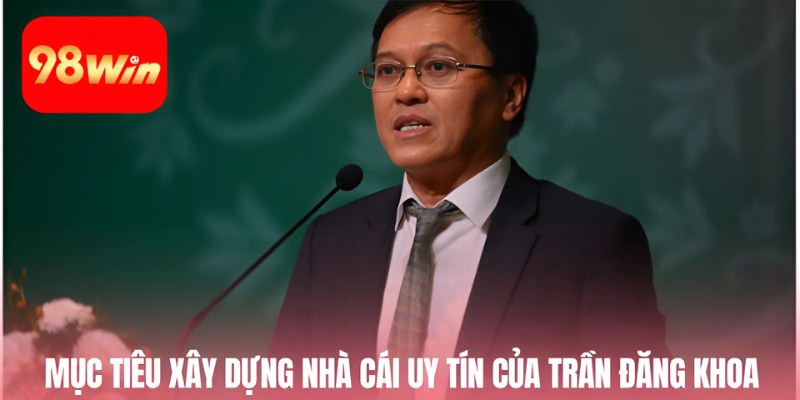Mục tiêu xây dựng nhà cái uy tín của Trần Đăng Khoa